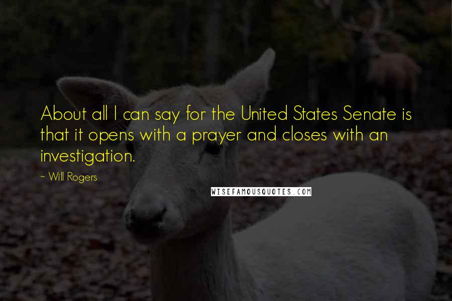 Will Rogers Quotes: About all I can say for the United States Senate is that it opens with a prayer and closes with an investigation.