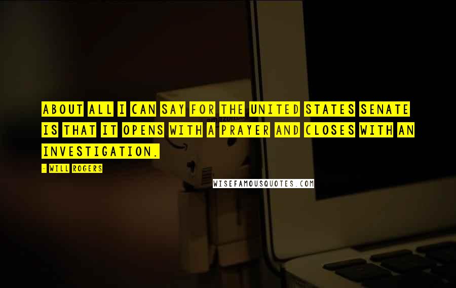 Will Rogers Quotes: About all I can say for the United States Senate is that it opens with a prayer and closes with an investigation.