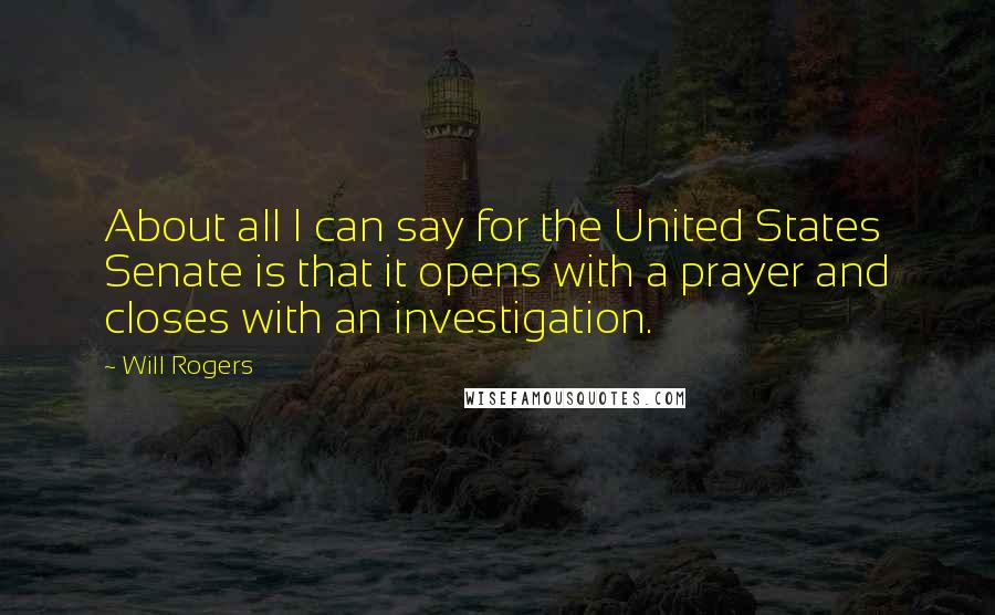 Will Rogers Quotes: About all I can say for the United States Senate is that it opens with a prayer and closes with an investigation.