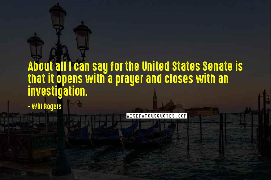 Will Rogers Quotes: About all I can say for the United States Senate is that it opens with a prayer and closes with an investigation.