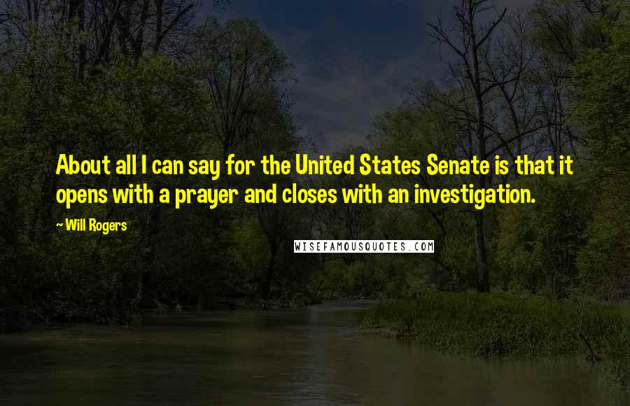 Will Rogers Quotes: About all I can say for the United States Senate is that it opens with a prayer and closes with an investigation.