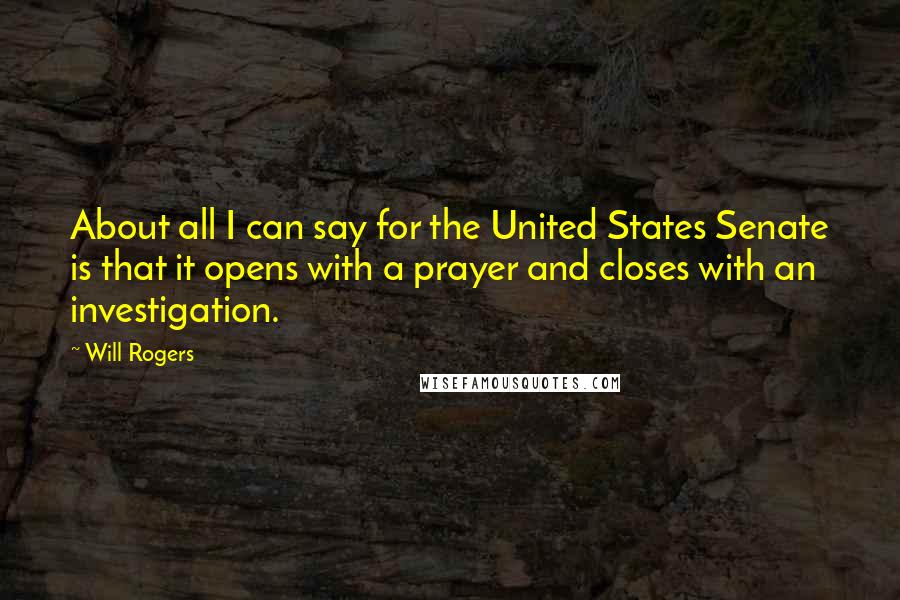 Will Rogers Quotes: About all I can say for the United States Senate is that it opens with a prayer and closes with an investigation.