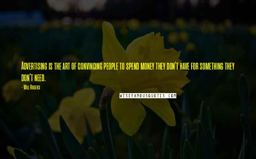 Will Rogers Quotes: Advertising is the art of convincing people to spend money they don't have for something they don't need.