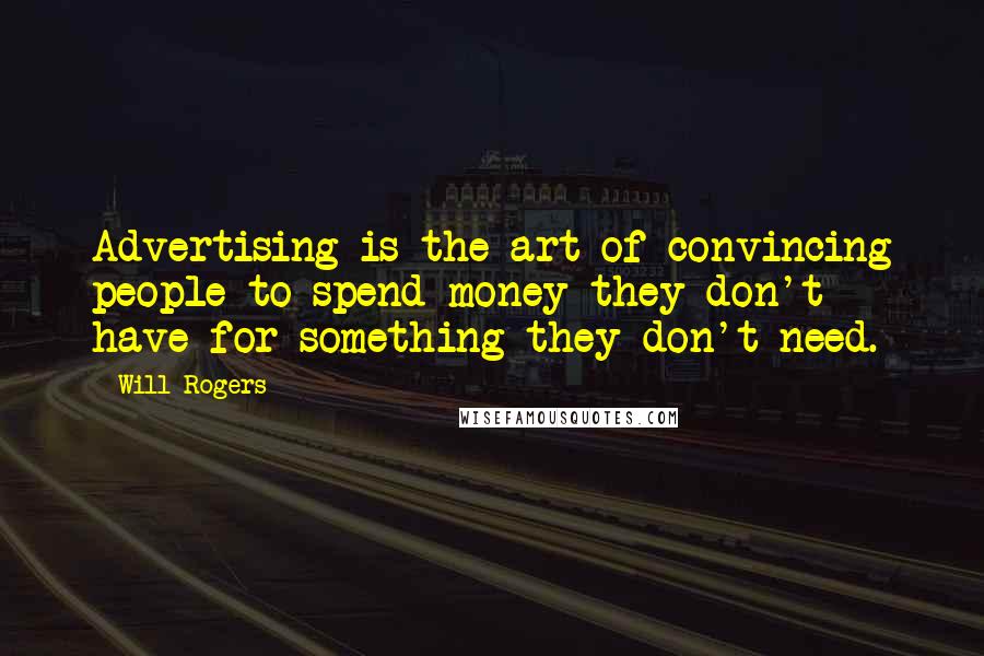 Will Rogers Quotes: Advertising is the art of convincing people to spend money they don't have for something they don't need.