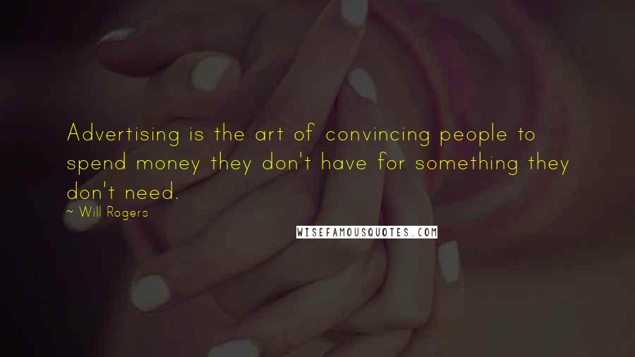 Will Rogers Quotes: Advertising is the art of convincing people to spend money they don't have for something they don't need.