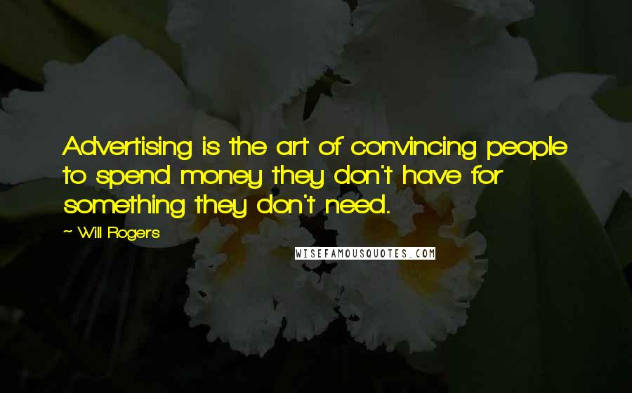 Will Rogers Quotes: Advertising is the art of convincing people to spend money they don't have for something they don't need.