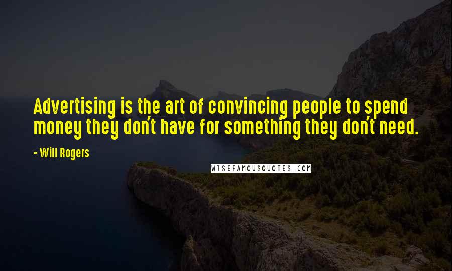 Will Rogers Quotes: Advertising is the art of convincing people to spend money they don't have for something they don't need.