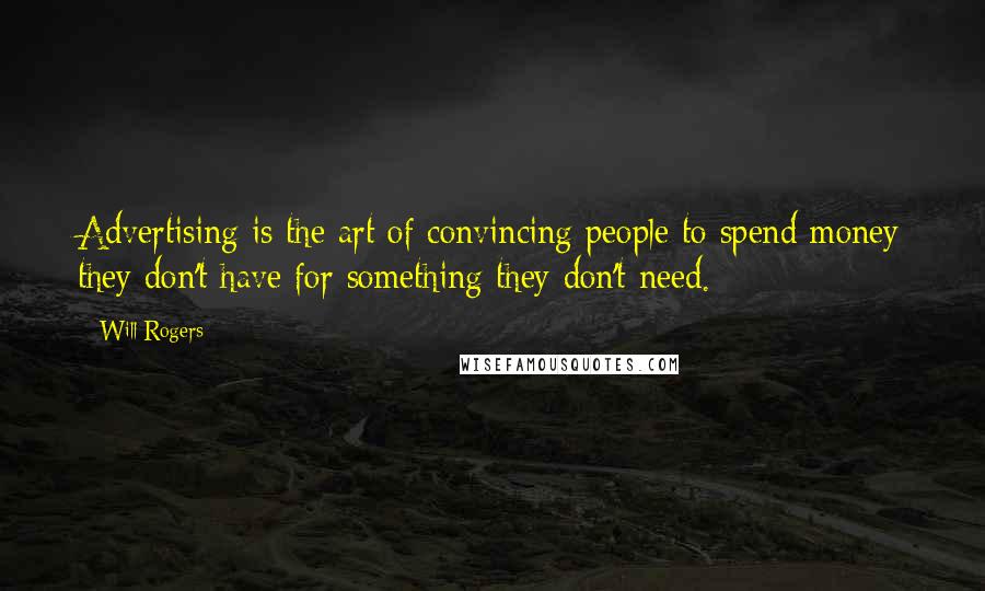 Will Rogers Quotes: Advertising is the art of convincing people to spend money they don't have for something they don't need.