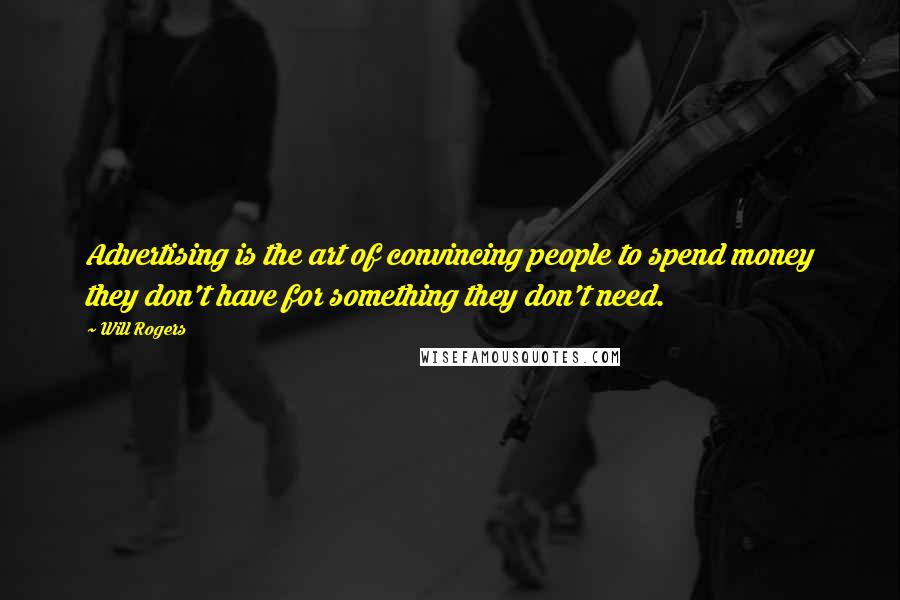 Will Rogers Quotes: Advertising is the art of convincing people to spend money they don't have for something they don't need.