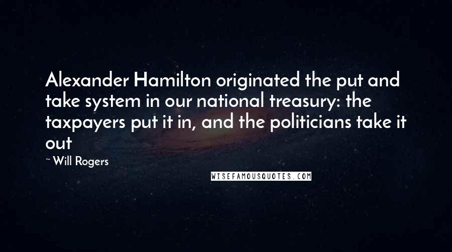 Will Rogers Quotes: Alexander Hamilton originated the put and take system in our national treasury: the taxpayers put it in, and the politicians take it out