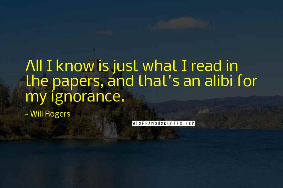 Will Rogers Quotes: All I know is just what I read in the papers, and that's an alibi for my ignorance.