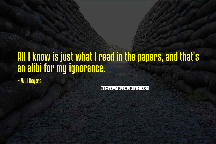 Will Rogers Quotes: All I know is just what I read in the papers, and that's an alibi for my ignorance.