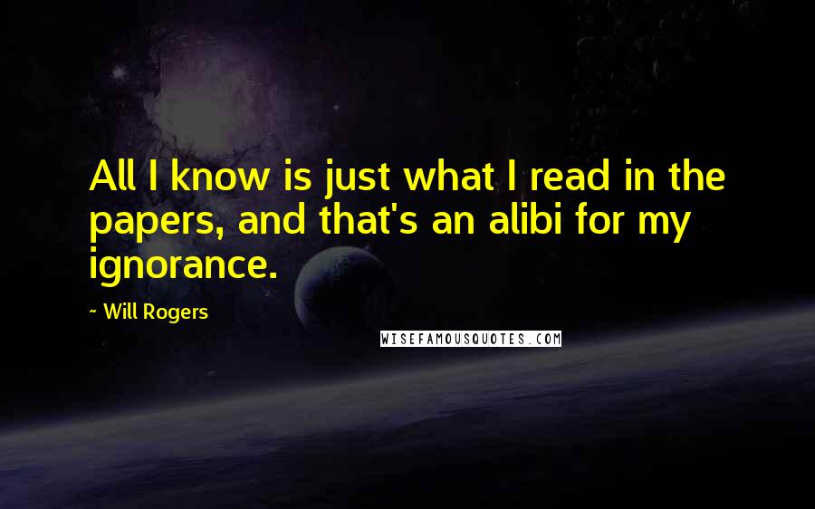 Will Rogers Quotes: All I know is just what I read in the papers, and that's an alibi for my ignorance.