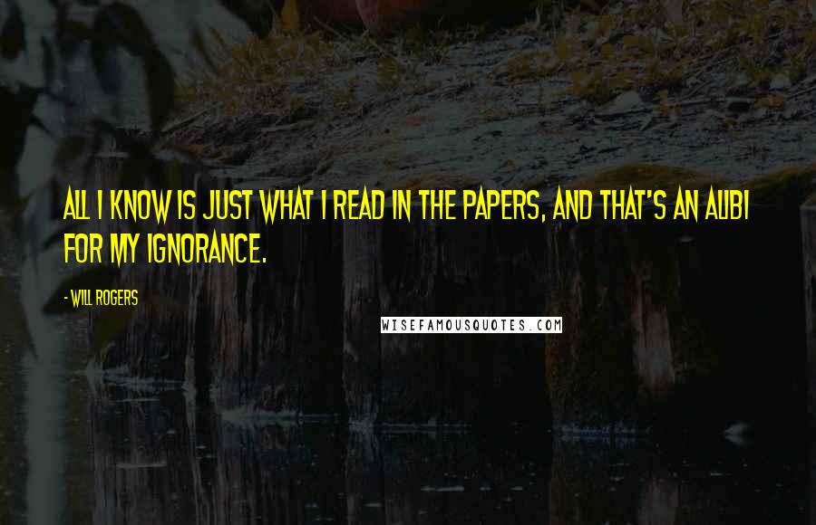 Will Rogers Quotes: All I know is just what I read in the papers, and that's an alibi for my ignorance.