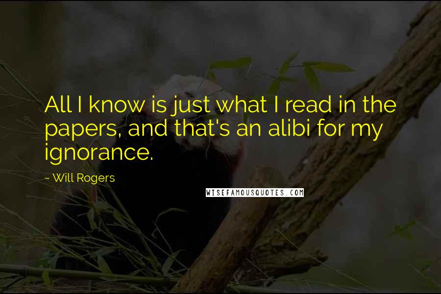 Will Rogers Quotes: All I know is just what I read in the papers, and that's an alibi for my ignorance.