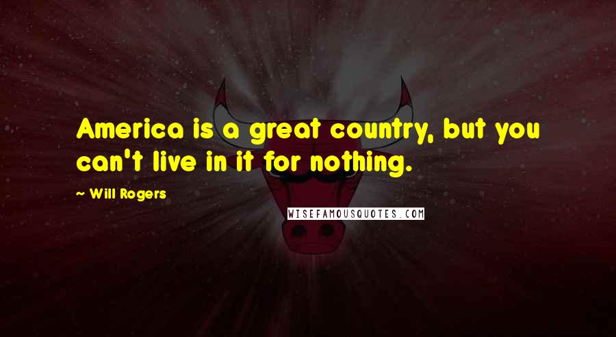 Will Rogers Quotes: America is a great country, but you can't live in it for nothing.