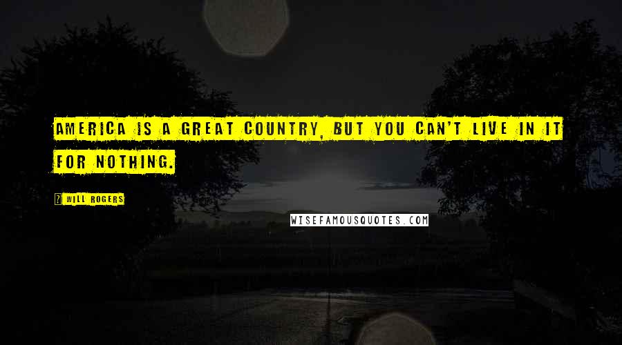 Will Rogers Quotes: America is a great country, but you can't live in it for nothing.