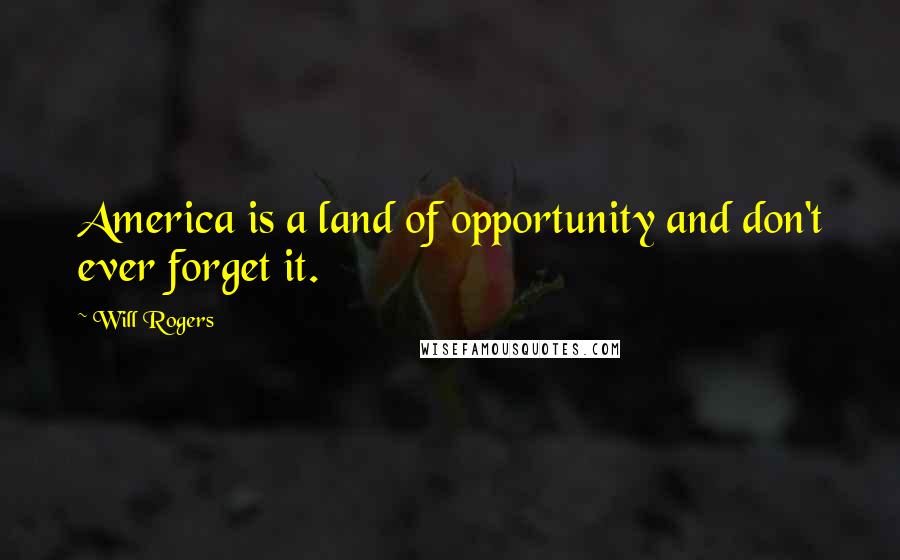 Will Rogers Quotes: America is a land of opportunity and don't ever forget it.