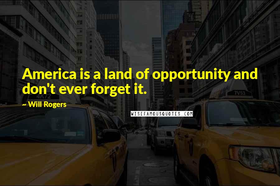 Will Rogers Quotes: America is a land of opportunity and don't ever forget it.