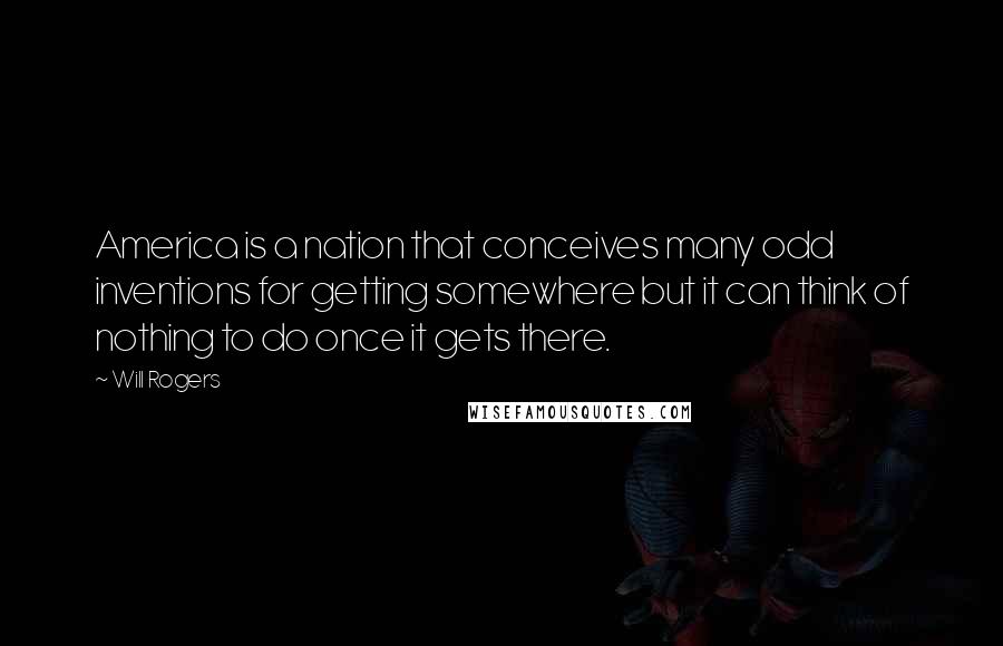 Will Rogers Quotes: America is a nation that conceives many odd inventions for getting somewhere but it can think of nothing to do once it gets there.