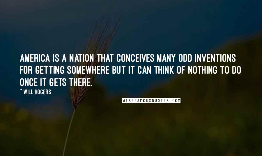 Will Rogers Quotes: America is a nation that conceives many odd inventions for getting somewhere but it can think of nothing to do once it gets there.