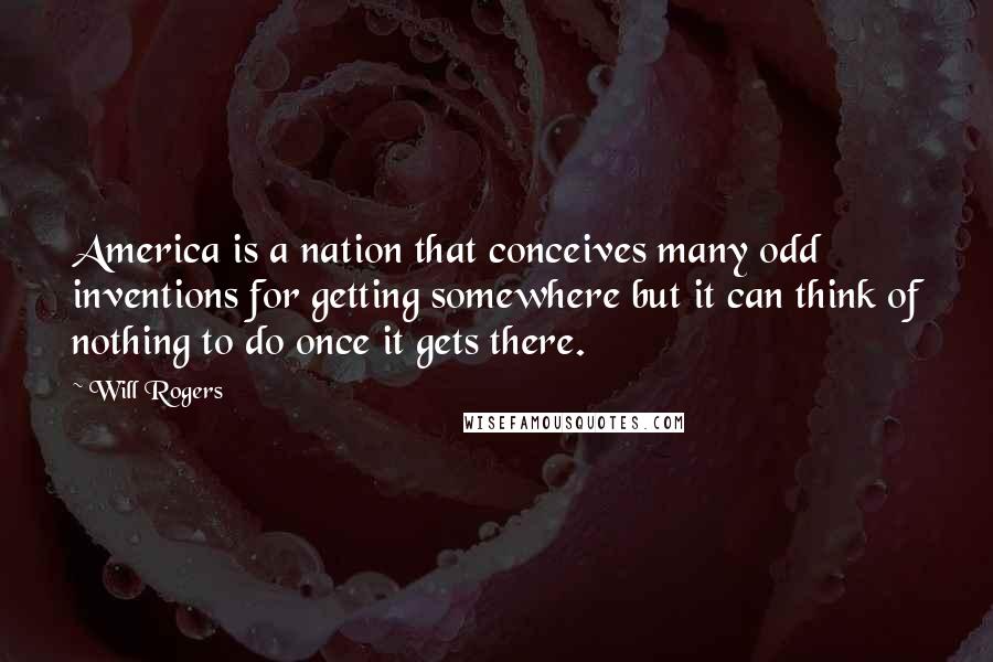 Will Rogers Quotes: America is a nation that conceives many odd inventions for getting somewhere but it can think of nothing to do once it gets there.