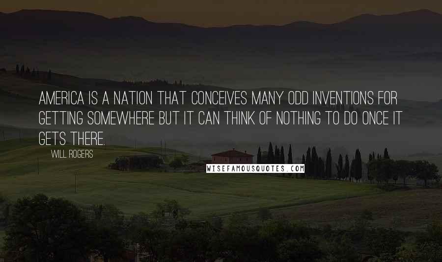 Will Rogers Quotes: America is a nation that conceives many odd inventions for getting somewhere but it can think of nothing to do once it gets there.