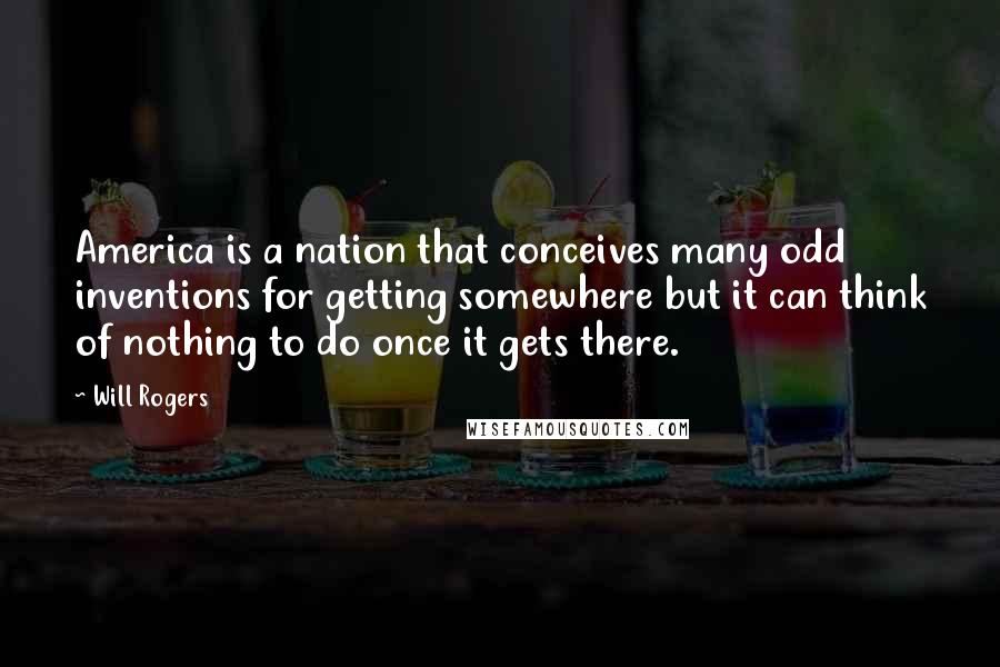 Will Rogers Quotes: America is a nation that conceives many odd inventions for getting somewhere but it can think of nothing to do once it gets there.