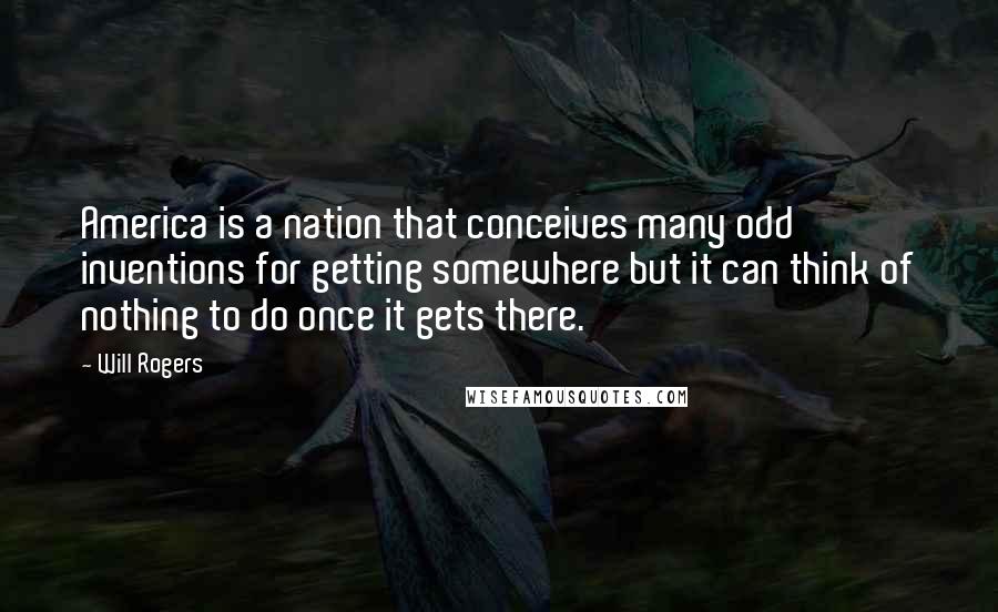 Will Rogers Quotes: America is a nation that conceives many odd inventions for getting somewhere but it can think of nothing to do once it gets there.