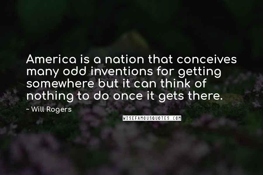 Will Rogers Quotes: America is a nation that conceives many odd inventions for getting somewhere but it can think of nothing to do once it gets there.