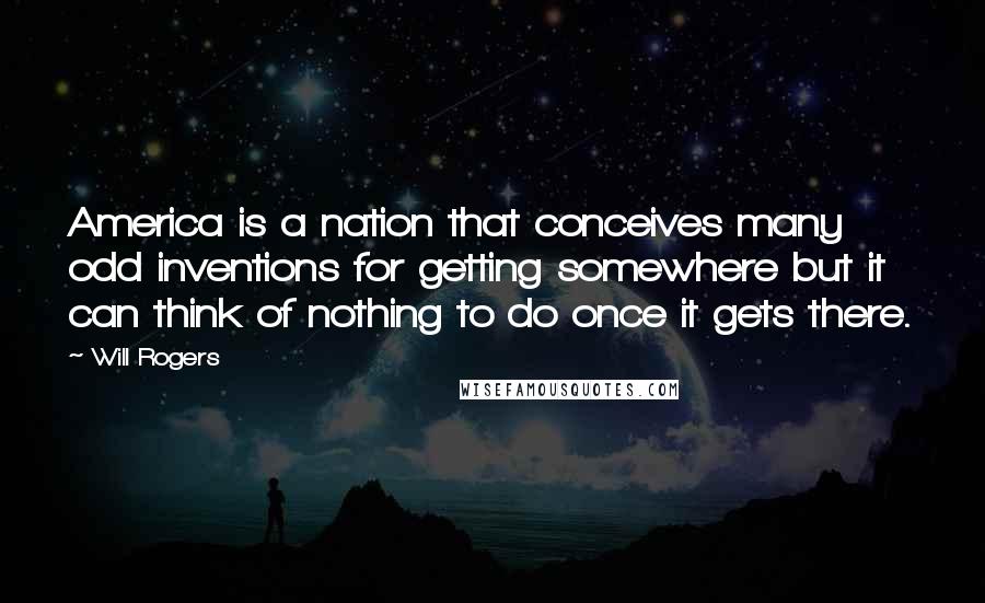 Will Rogers Quotes: America is a nation that conceives many odd inventions for getting somewhere but it can think of nothing to do once it gets there.