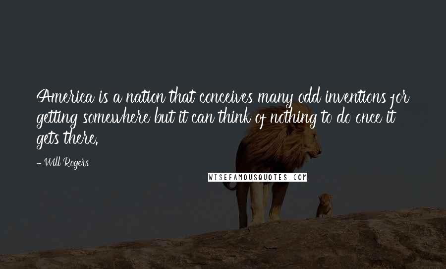 Will Rogers Quotes: America is a nation that conceives many odd inventions for getting somewhere but it can think of nothing to do once it gets there.