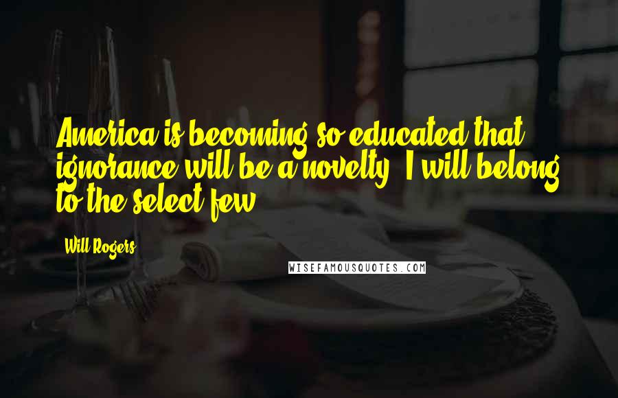 Will Rogers Quotes: America is becoming so educated that ignorance will be a novelty. I will belong to the select few.