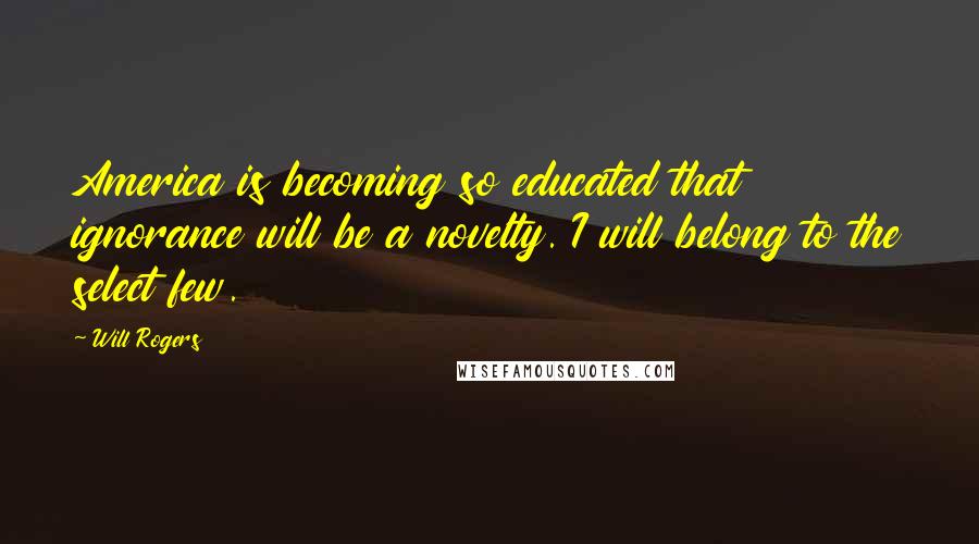 Will Rogers Quotes: America is becoming so educated that ignorance will be a novelty. I will belong to the select few.
