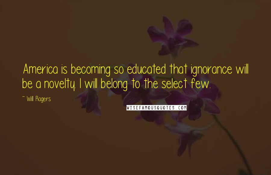 Will Rogers Quotes: America is becoming so educated that ignorance will be a novelty. I will belong to the select few.