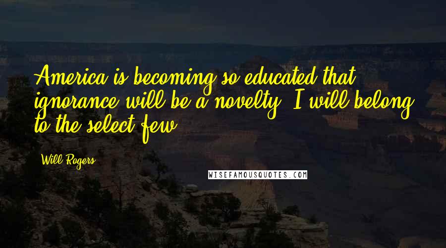 Will Rogers Quotes: America is becoming so educated that ignorance will be a novelty. I will belong to the select few.