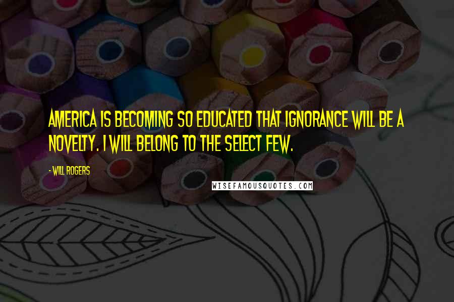Will Rogers Quotes: America is becoming so educated that ignorance will be a novelty. I will belong to the select few.
