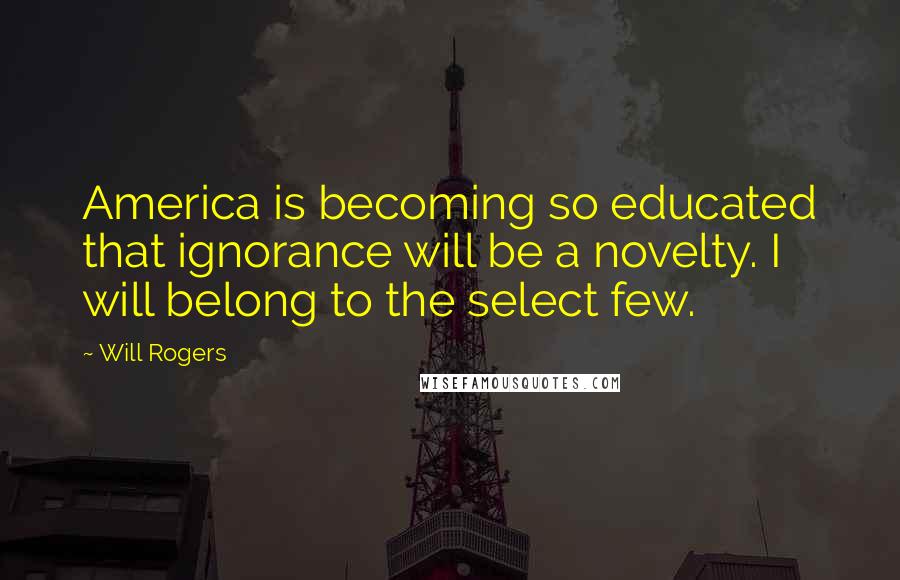 Will Rogers Quotes: America is becoming so educated that ignorance will be a novelty. I will belong to the select few.