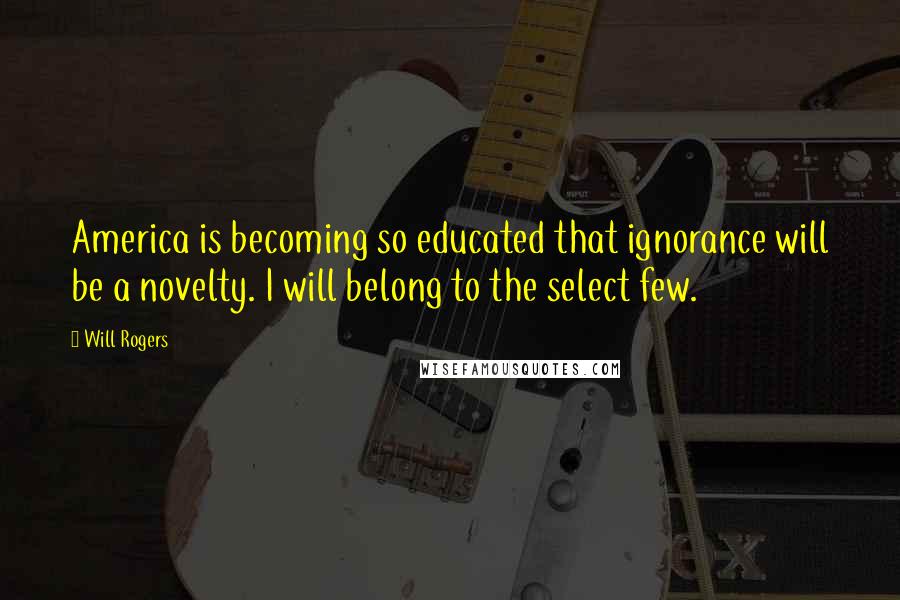Will Rogers Quotes: America is becoming so educated that ignorance will be a novelty. I will belong to the select few.