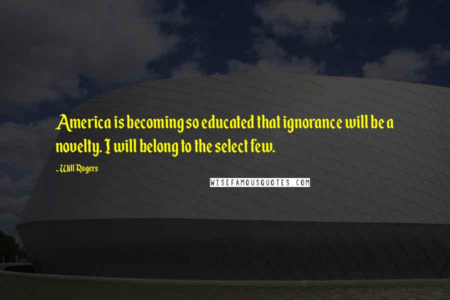 Will Rogers Quotes: America is becoming so educated that ignorance will be a novelty. I will belong to the select few.