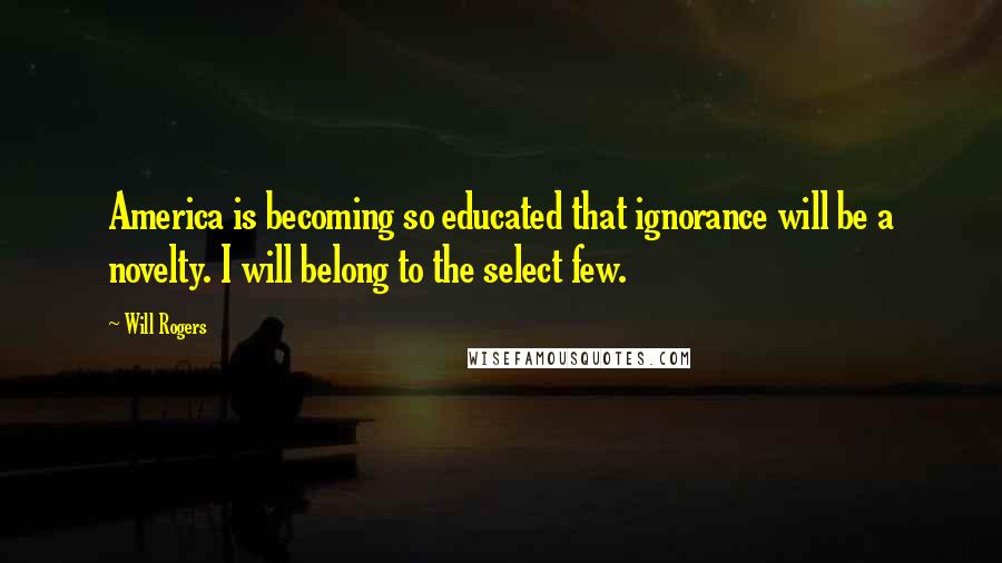 Will Rogers Quotes: America is becoming so educated that ignorance will be a novelty. I will belong to the select few.