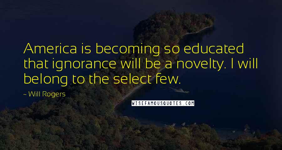 Will Rogers Quotes: America is becoming so educated that ignorance will be a novelty. I will belong to the select few.