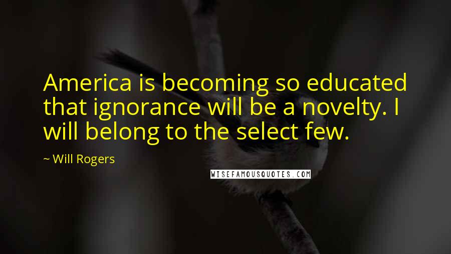 Will Rogers Quotes: America is becoming so educated that ignorance will be a novelty. I will belong to the select few.