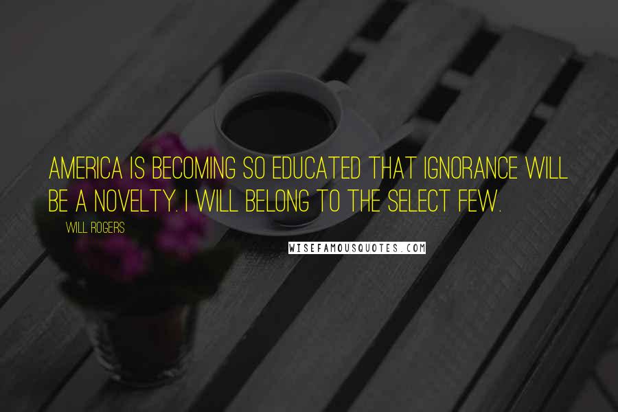 Will Rogers Quotes: America is becoming so educated that ignorance will be a novelty. I will belong to the select few.