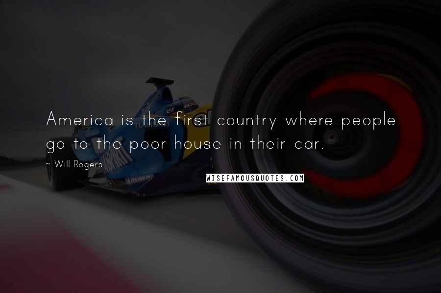 Will Rogers Quotes: America is the first country where people go to the poor house in their car.