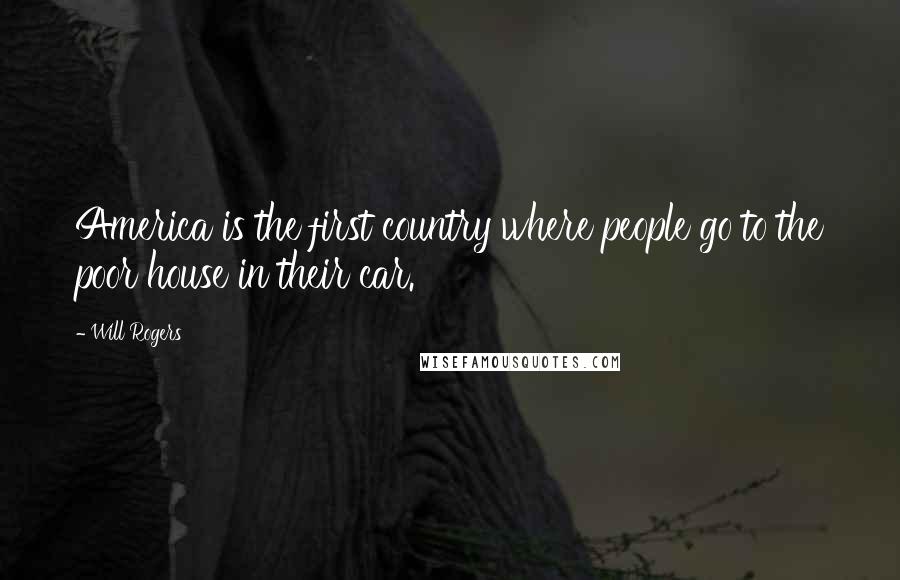 Will Rogers Quotes: America is the first country where people go to the poor house in their car.