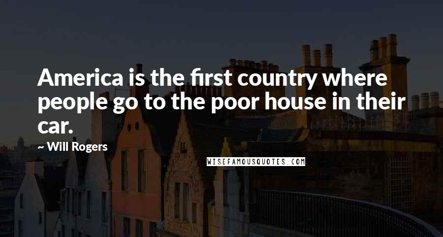 Will Rogers Quotes: America is the first country where people go to the poor house in their car.