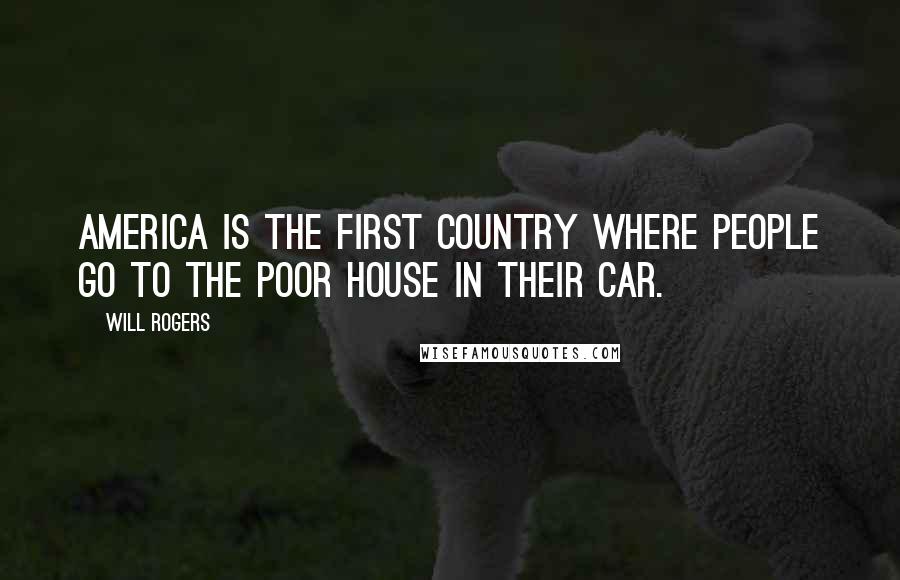 Will Rogers Quotes: America is the first country where people go to the poor house in their car.