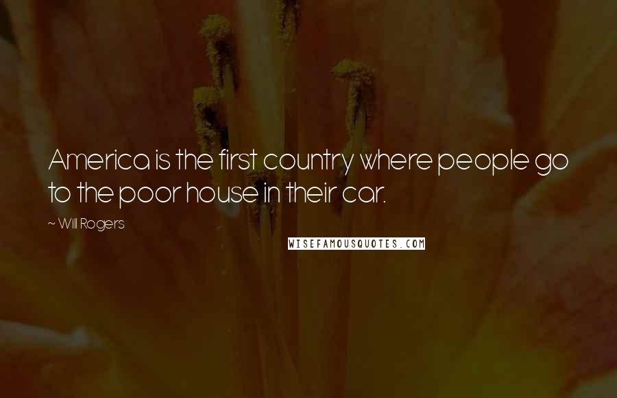 Will Rogers Quotes: America is the first country where people go to the poor house in their car.