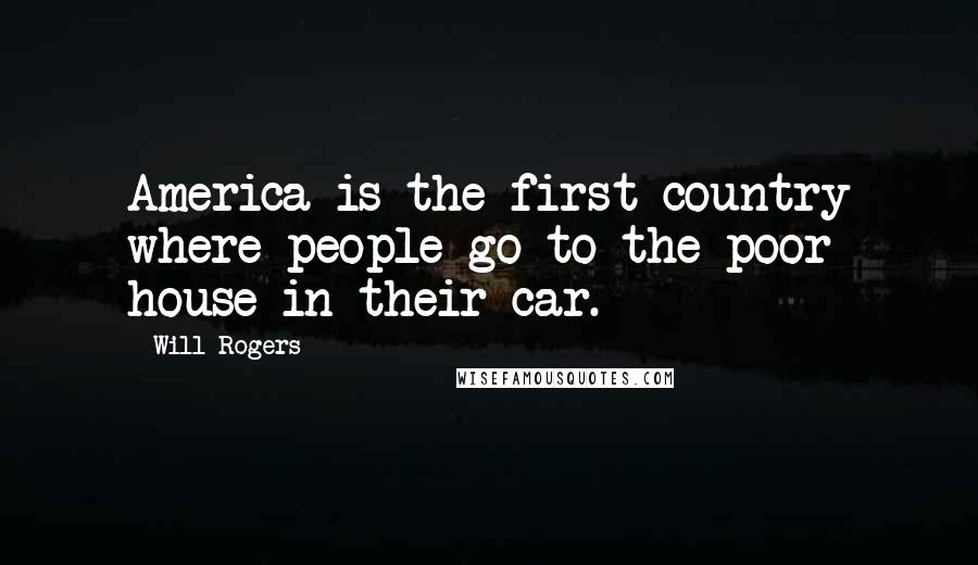 Will Rogers Quotes: America is the first country where people go to the poor house in their car.